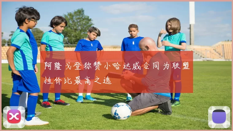 阿隆戈登称赞小哈达威合同为联盟性价比最高之选