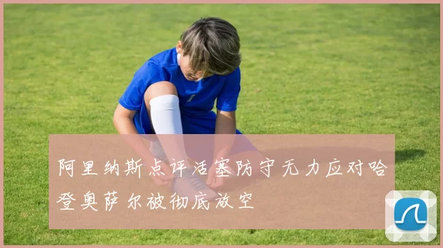 阿里纳斯点评活塞防守无力应对哈登奥萨尔被彻底放空