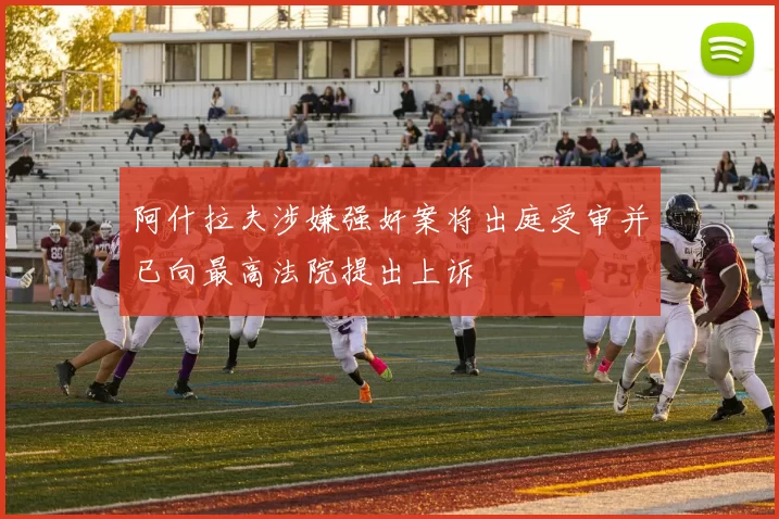 阿什拉夫涉嫌强奸案将出庭受审并已向最高法院提出上诉