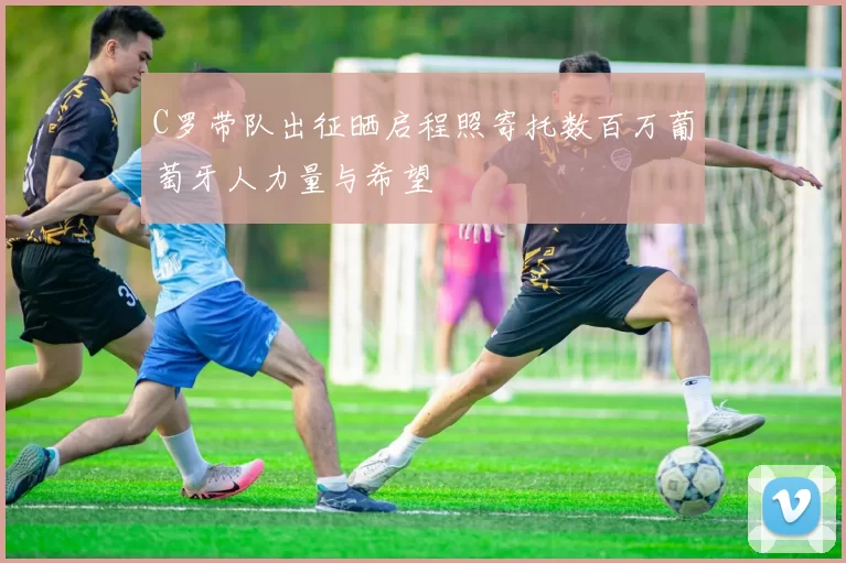 C罗带队出征晒启程照寄托数百万葡萄牙人力量与希望