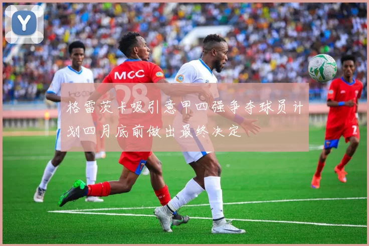 格雷茨卡吸引意甲四强争夺球员计划四月底前做出最终决定