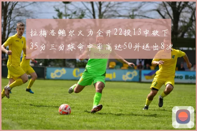 拉梅洛鲍尔火力全开22投13中砍下35分三分球命中率高达50并送出8次助攻