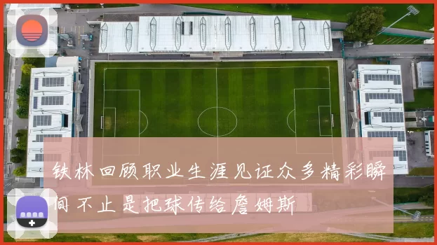 铁林回顾职业生涯见证众多精彩瞬间不止是把球传给詹姆斯