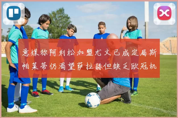 意媒称阿利松加盟尤文已成定局斯帕莱蒂仍渴望萨拉赫但缺乏欧冠机会