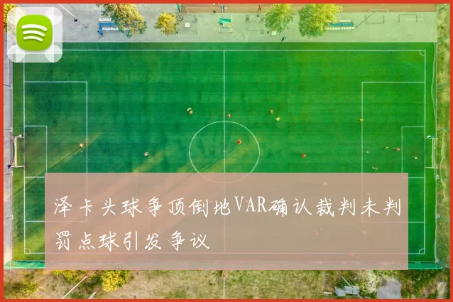 泽卡头球争顶倒地VAR确认裁判未判罚点球引发争议
