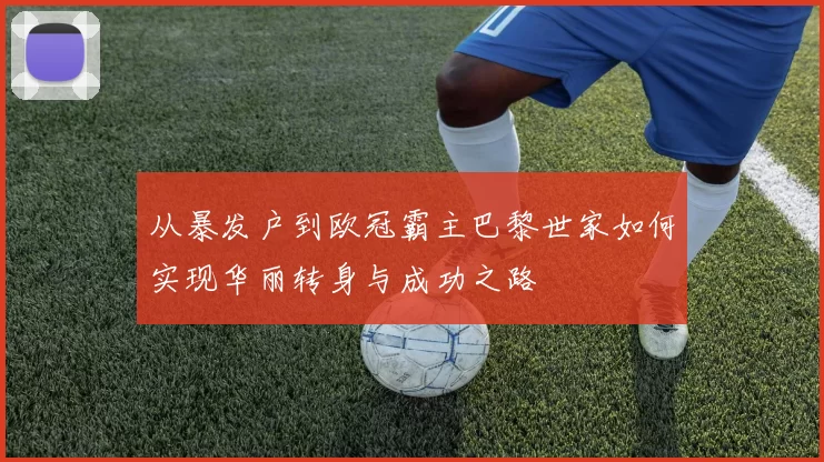从暴发户到欧冠霸主巴黎世家如何实现华丽转身与成功之路
