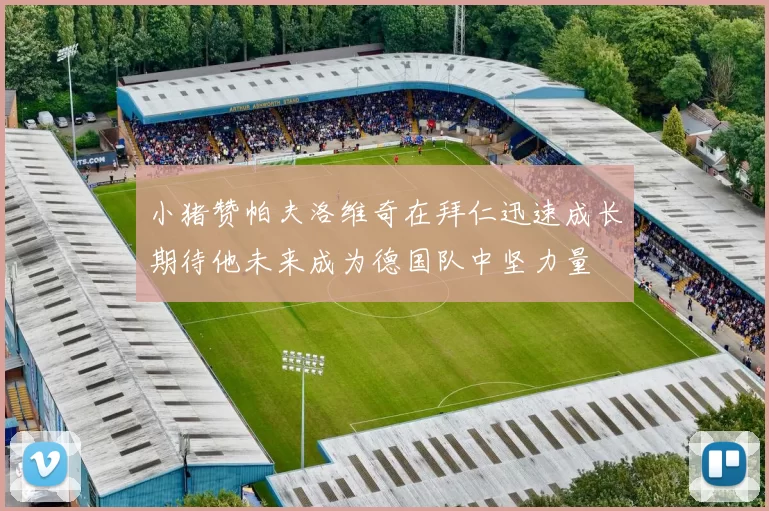 小猪赞帕夫洛维奇在拜仁迅速成长期待他未来成为德国队中坚力量
