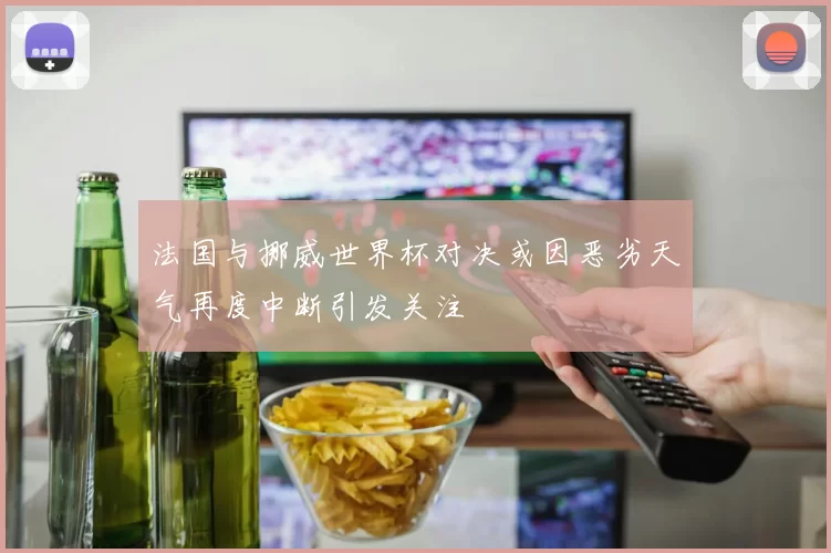 法国与挪威世界杯对决或因恶劣天气再度中断引发关注