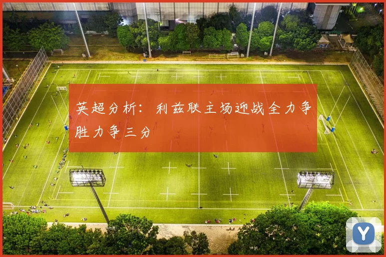 英超分析：利兹联主场迎战全力争胜力争三分