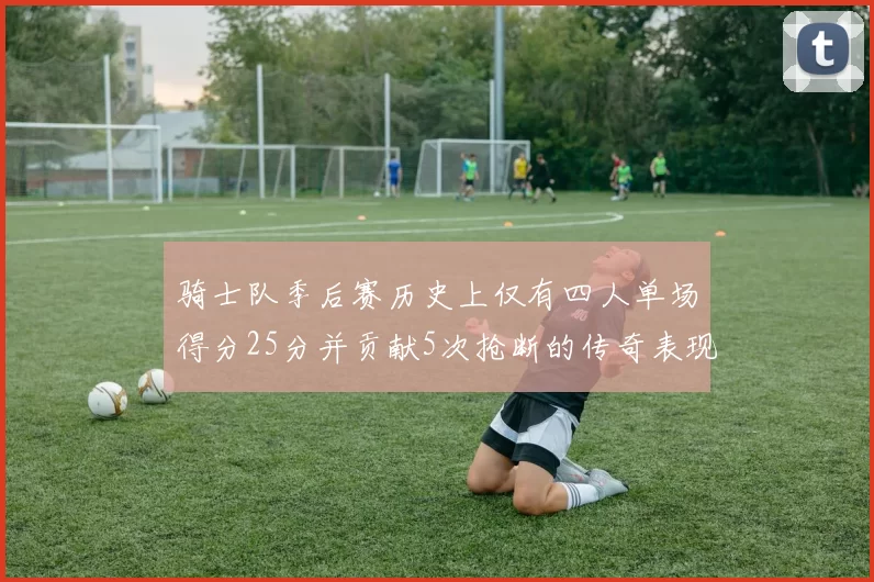 骑士队季后赛历史上仅有四人单场得分25分并贡献5次抢断的传奇表现