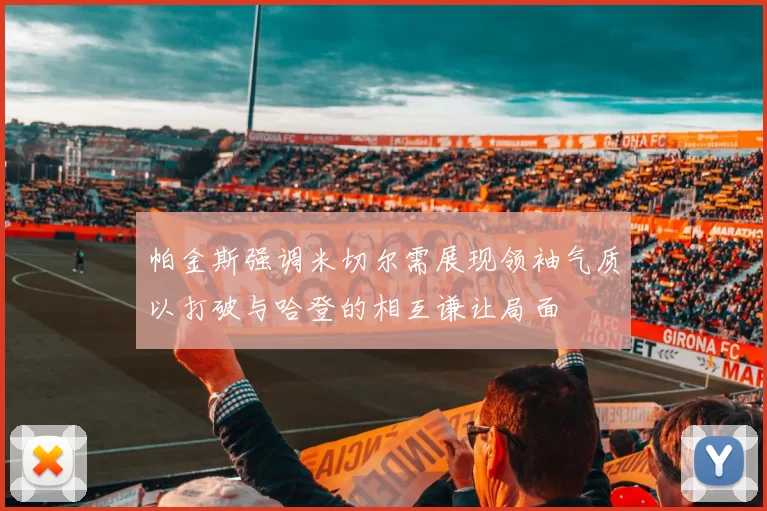 帕金斯强调米切尔需展现领袖气质以打破与哈登的相互谦让局面
