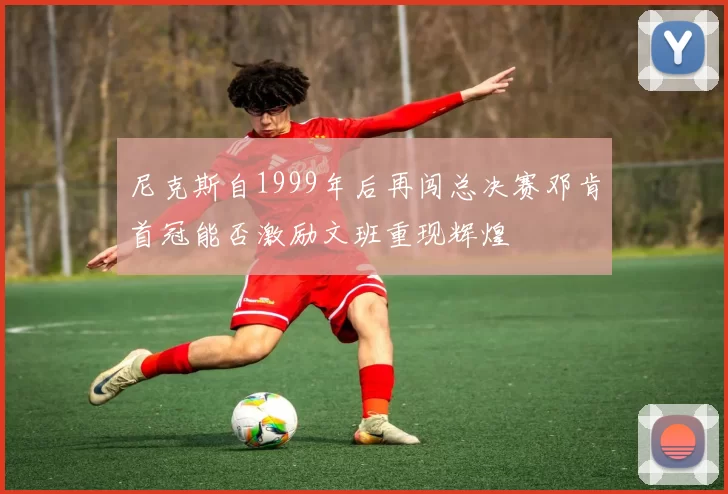 尼克斯自1999年后再闯总决赛邓肯首冠能否激励文班重现辉煌