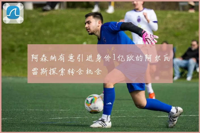 阿森纳有意引进身价1亿欧的阿尔瓦雷斯探索转会机会