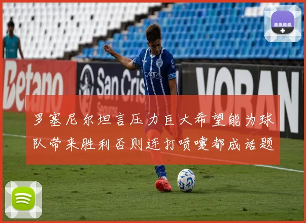 罗塞尼尔坦言压力巨大希望能为球队带来胜利否则连打喷嚏都成话题
